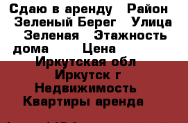 Сдаю в аренду › Район ­ Зеленый Берег › Улица ­ Зеленая › Этажность дома ­ 1 › Цена ­ 13 000 - Иркутская обл., Иркутск г. Недвижимость » Квартиры аренда   